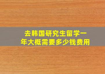 去韩国研究生留学一年大概需要多少钱费用