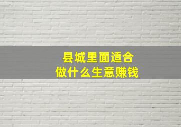 县城里面适合做什么生意赚钱