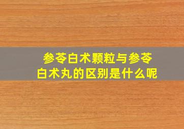 参苓白术颗粒与参苓白术丸的区别是什么呢