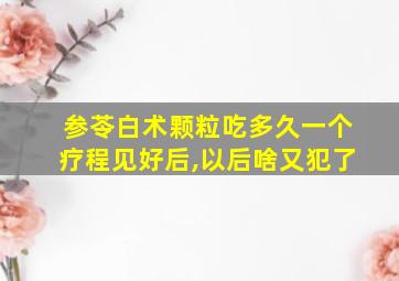 参苓白术颗粒吃多久一个疗程见好后,以后啥又犯了