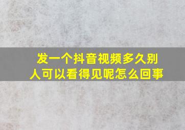 发一个抖音视频多久别人可以看得见呢怎么回事