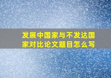 发展中国家与不发达国家对比论文题目怎么写