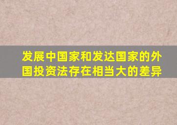 发展中国家和发达国家的外国投资法存在相当大的差异