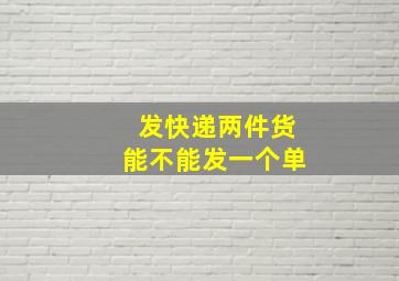 发快递两件货能不能发一个单