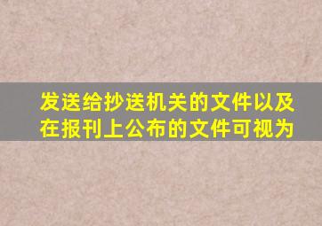 发送给抄送机关的文件以及在报刊上公布的文件可视为