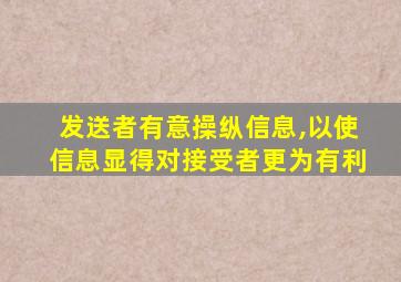 发送者有意操纵信息,以使信息显得对接受者更为有利