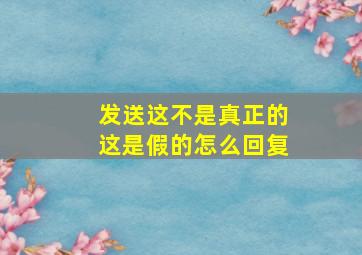 发送这不是真正的这是假的怎么回复