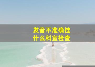 发音不准确挂什么科室检查