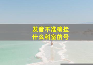 发音不准确挂什么科室的号