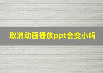 取消动画播放ppt会变小吗