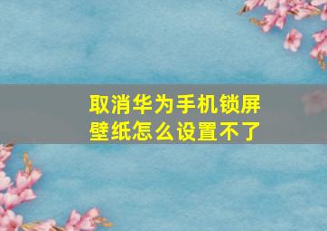 取消华为手机锁屏壁纸怎么设置不了