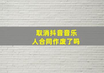 取消抖音音乐人合同作废了吗