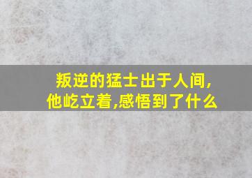 叛逆的猛士出于人间,他屹立着,感悟到了什么