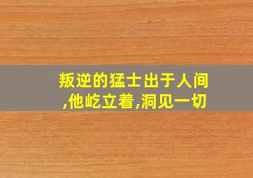 叛逆的猛士出于人间,他屹立着,洞见一切