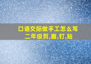 口语交际做手工怎么写二年级剪,画,钉,贴