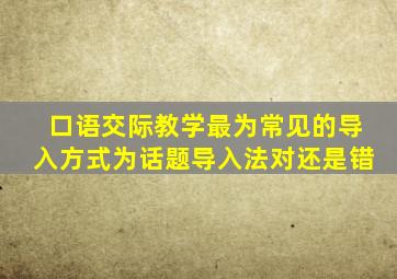 口语交际教学最为常见的导入方式为话题导入法对还是错