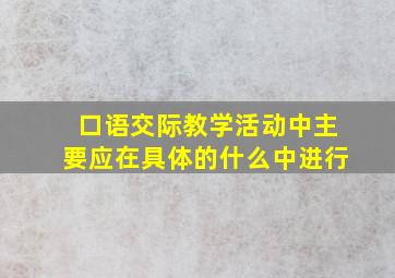 口语交际教学活动中主要应在具体的什么中进行