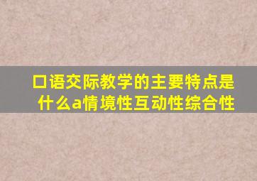 口语交际教学的主要特点是什么a情境性互动性综合性