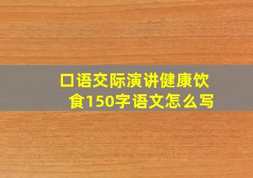 口语交际演讲健康饮食150字语文怎么写