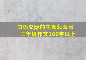 口语交际的主题怎么写三年级作文300字以上