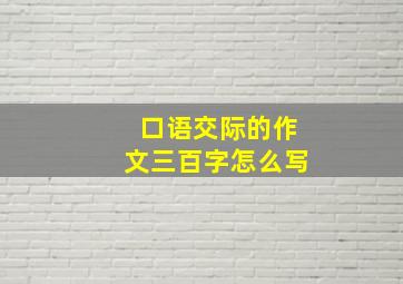 口语交际的作文三百字怎么写