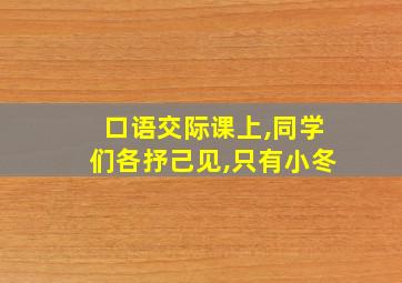 口语交际课上,同学们各抒己见,只有小冬