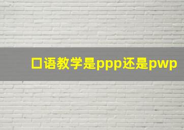 口语教学是ppp还是pwp