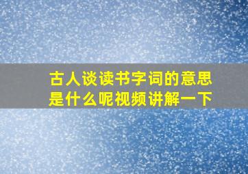 古人谈读书字词的意思是什么呢视频讲解一下