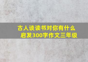 古人谈读书对你有什么启发300字作文三年级