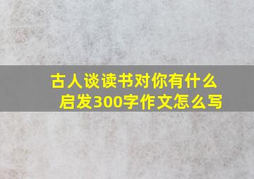 古人谈读书对你有什么启发300字作文怎么写