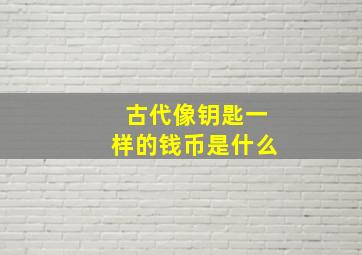 古代像钥匙一样的钱币是什么