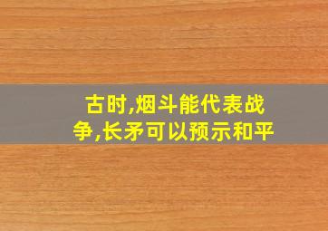 古时,烟斗能代表战争,长矛可以预示和平