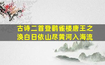 古诗二首登鹳雀楼唐王之涣白日依山尽黄河入海流