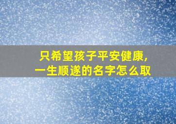 只希望孩子平安健康,一生顺遂的名字怎么取