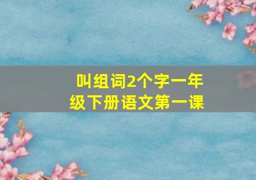 叫组词2个字一年级下册语文第一课