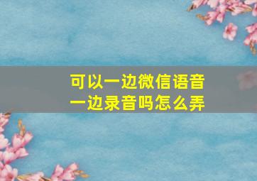 可以一边微信语音一边录音吗怎么弄