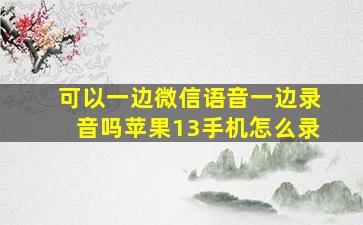 可以一边微信语音一边录音吗苹果13手机怎么录