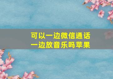 可以一边微信通话一边放音乐吗苹果