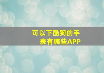 可以下酷狗的手表有哪些APP