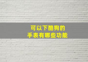 可以下酷狗的手表有哪些功能