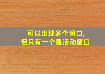 可以出现多个窗口,但只有一个是活动窗口