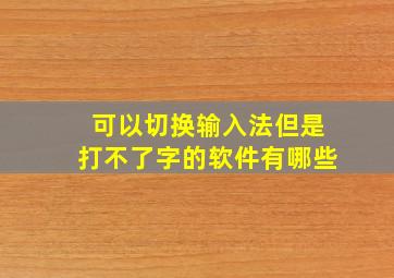 可以切换输入法但是打不了字的软件有哪些