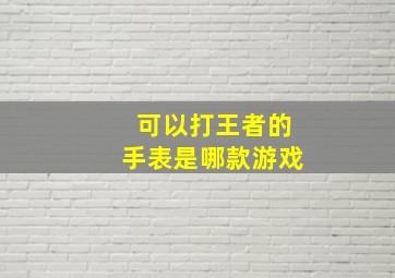 可以打王者的手表是哪款游戏