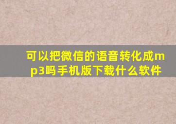 可以把微信的语音转化成mp3吗手机版下载什么软件