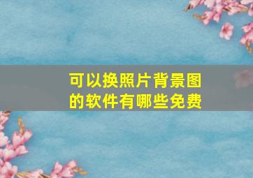 可以换照片背景图的软件有哪些免费