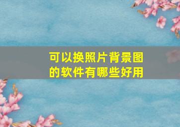 可以换照片背景图的软件有哪些好用