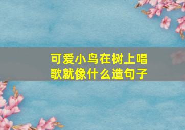 可爱小鸟在树上唱歌就像什么造句子