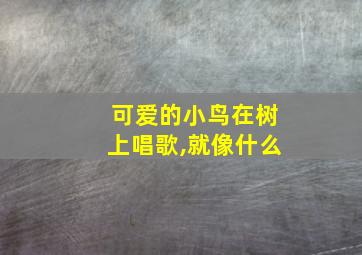 可爱的小鸟在树上唱歌,就像什么