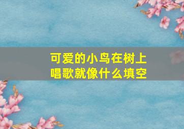 可爱的小鸟在树上唱歌就像什么填空