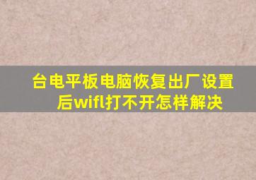 台电平板电脑恢复出厂设置后wifl打不开怎样解决